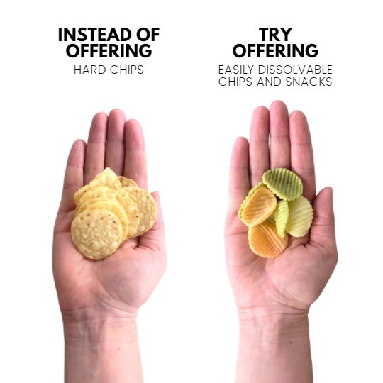 Instead of offering hard chips, try offering easily dissolvable chips and snacks